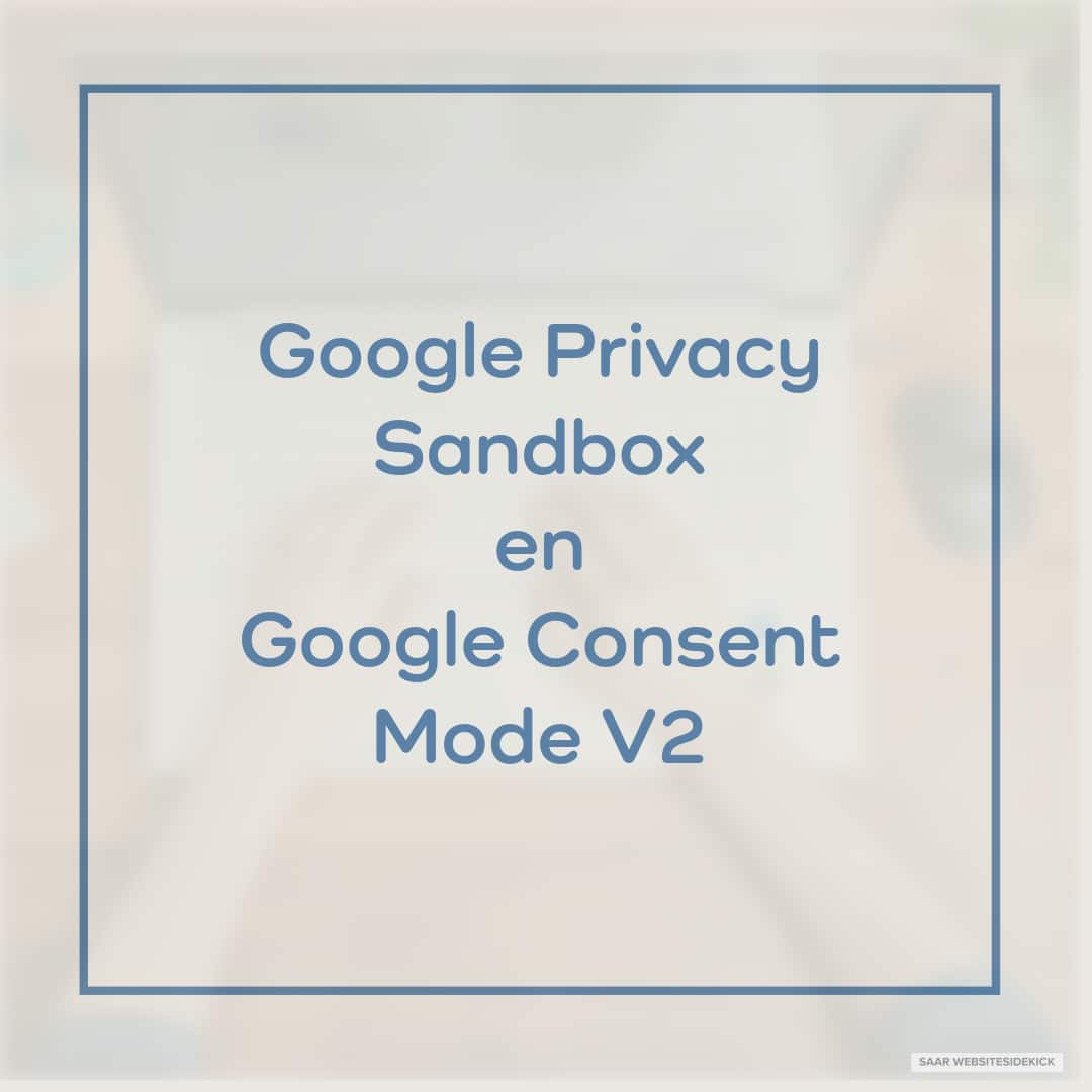 Lees meer over het artikel Wat is Google Privacy Sandbox en Google Consent Mode V2